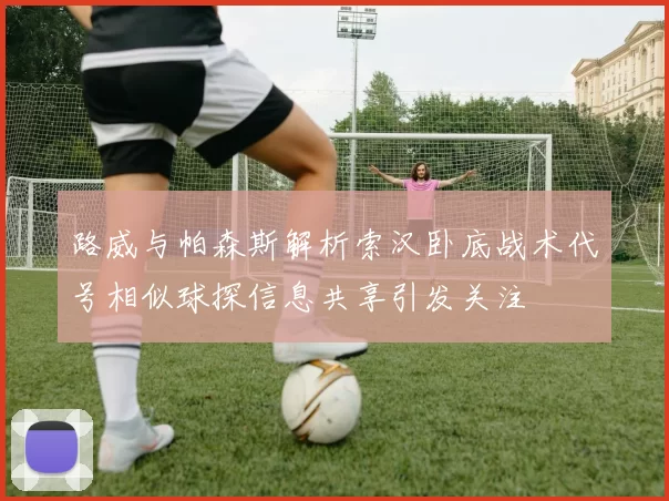路威与帕森斯解析索汉卧底战术代号相似球探信息共享引发关注