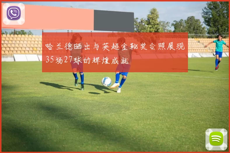 哈兰德晒出与英超金靴奖合照展现35场27球的辉煌成就