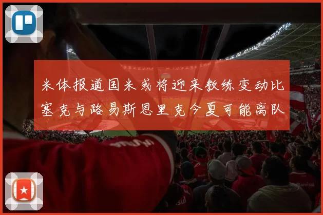 米体报道国米或将迎来教练变动比塞克与路易斯恩里克今夏可能离队