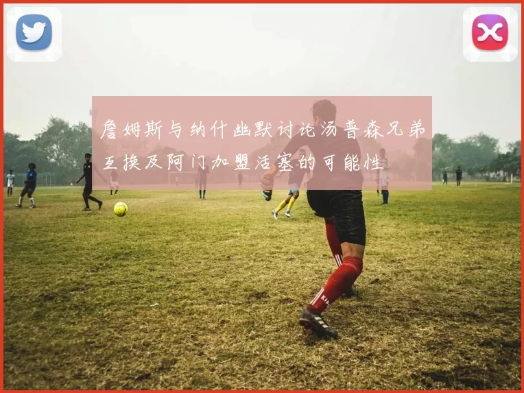 詹姆斯与纳什幽默讨论汤普森兄弟互换及阿门加盟活塞的可能性