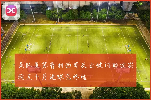 美队复苏普利西奇反击破门助攻实现五个月进球荒终结