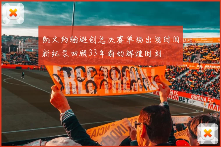 凯文约翰逊创总决赛单场出场时间新纪录回顾33年前的辉煌时刻