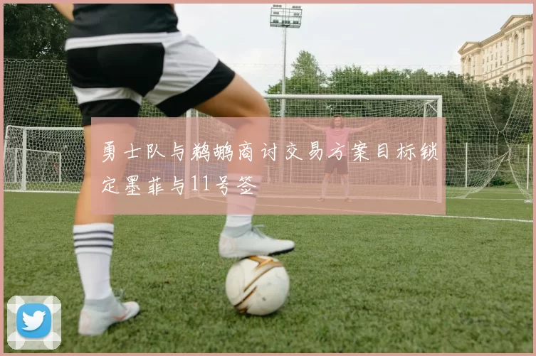 勇士队与鹈鹕商讨交易方案目标锁定墨菲与11号签