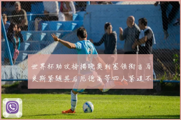 世界杯助攻榜揭晓奥利塞领衔吉马良斯紧随其后厄德高等四人紧追不舍