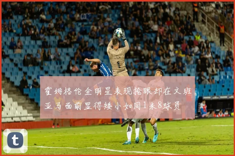 霍姆格伦全明星表现抢眼却在文班亚马面前显得矮小如同1米8球员