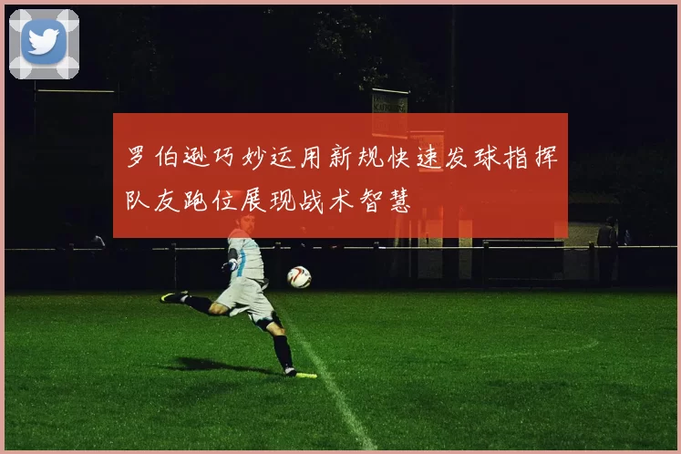 罗伯逊巧妙运用新规快速发球指挥队友跑位展现战术智慧