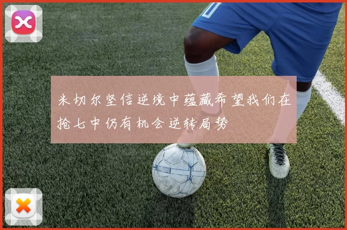 米切尔坚信逆境中蕴藏希望我们在抢七中仍有机会逆转局势