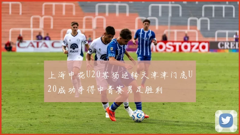 上海申花U20客场逆转天津津门虎U20成功夺得中青赛男足胜利