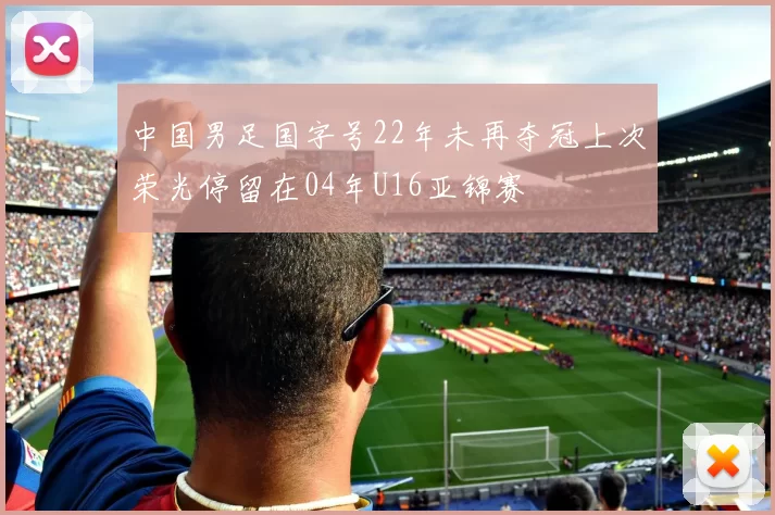中国男足国字号22年未再夺冠上次荣光停留在04年U16亚锦赛