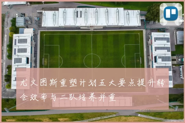 尤文图斯重塑计划五大要点提升转会效率与二队培养并重