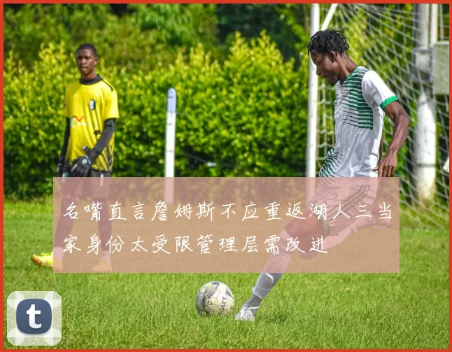 名嘴直言詹姆斯不应重返湖人三当家身份太受限管理层需改进